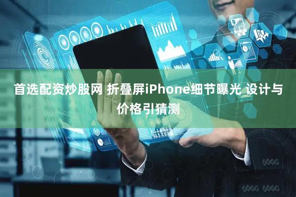 首选配资炒股网 折叠屏iPhone细节曝光 设计与价格引猜测
