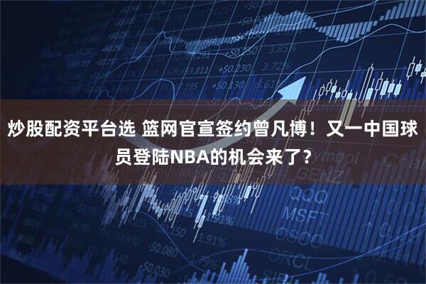 炒股配资平台选 篮网官宣签约曾凡博！又一中国球员登陆NBA的机会来了？