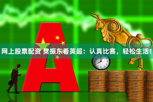 网上股票配资 樊振东看英超：认真比赛，轻松生活！