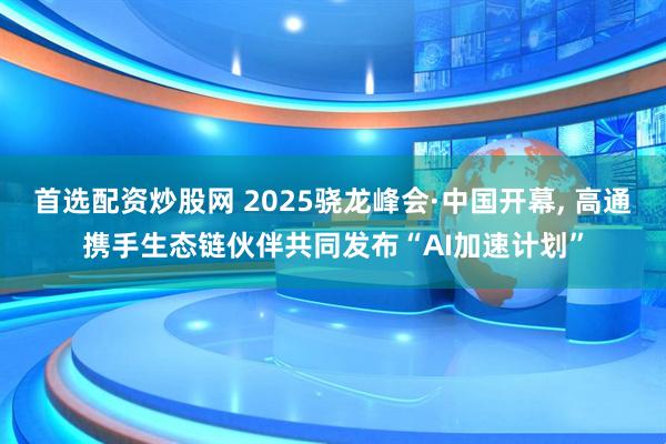 首选配资炒股网 2025骁龙峰会·中国开幕, 高通携手生态链伙伴共同发布“AI加速计划”