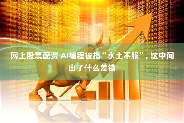 网上股票配资 AI编程被指“水土不服”, 这中间出了什么差错