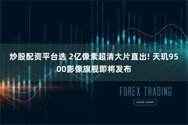 炒股配资平台选 2亿像素超清大片直出! 天玑9500影像旗舰即将发布