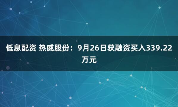 低息配资 热威股份：9月26日获融资买入339.22万元