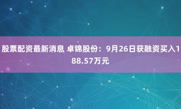股票配资最新消息 卓锦股份：9月26日获融资买入188.57万元