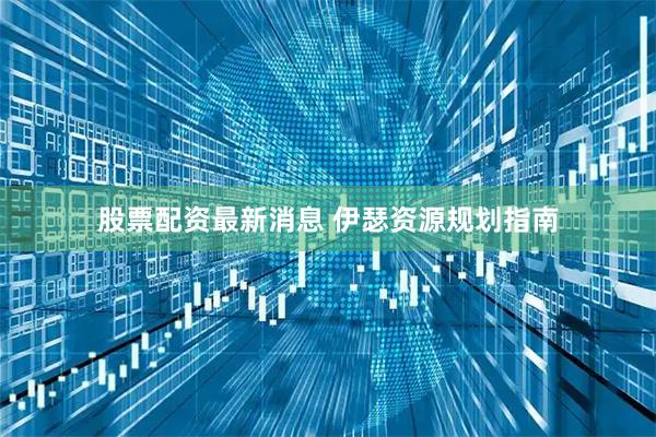 股票配资最新消息 伊瑟资源规划指南