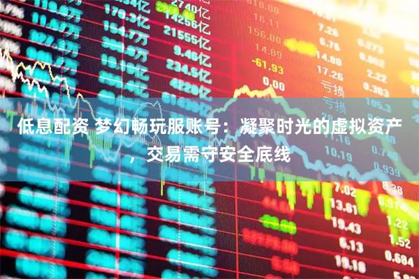 低息配资 梦幻畅玩服账号：凝聚时光的虚拟资产，交易需守安全底线