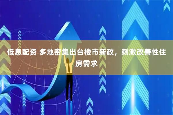 低息配资 多地密集出台楼市新政，刺激改善性住房需求