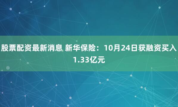 股票配资最新消息 新华保险：10月24日获融资买入1.33亿元