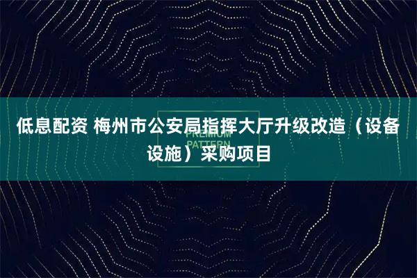 低息配资 梅州市公安局指挥大厅升级改造（设备设施）采购项目