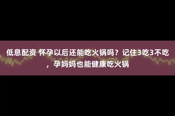 低息配资 怀孕以后还能吃火锅吗？记住3吃3不吃，孕妈妈也能健康吃火锅