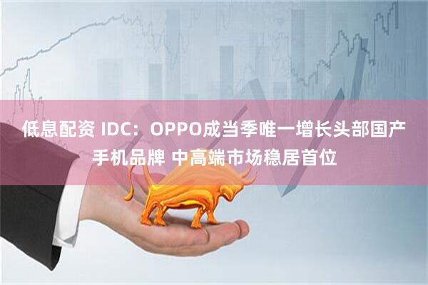 低息配资 IDC：OPPO成当季唯一增长头部国产手机品牌 中高端市场稳居首位