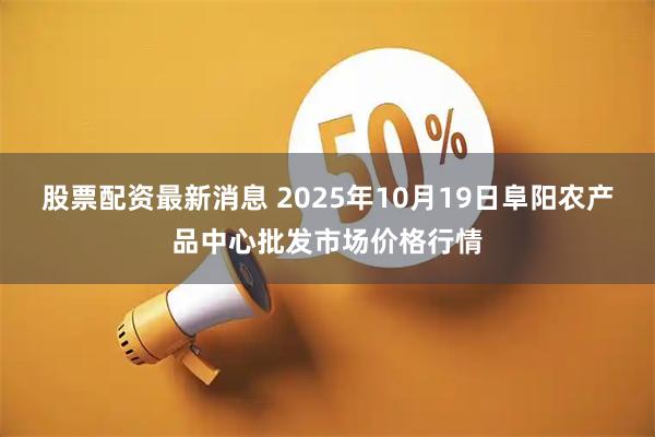 股票配资最新消息 2025年10月19日阜阳农产品中心批发市场价格行情