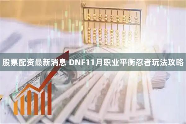 股票配资最新消息 DNF11月职业平衡忍者玩法攻略