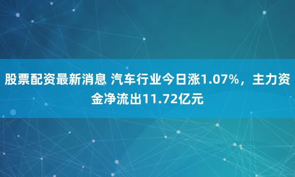 股票配资最新消息 汽车行业今日涨1.07%，主力资金净流出11.72亿元