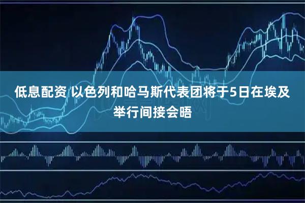 低息配资 以色列和哈马斯代表团将于5日在埃及举行间接会晤