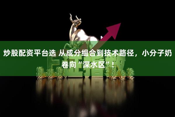炒股配资平台选 从成分组合到技术路径，小分子奶卷向“深水区”!