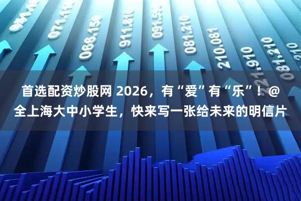 首选配资炒股网 2026，有“爱”有“乐”！@全上海大中小学生，快来写一张给未来的明信片