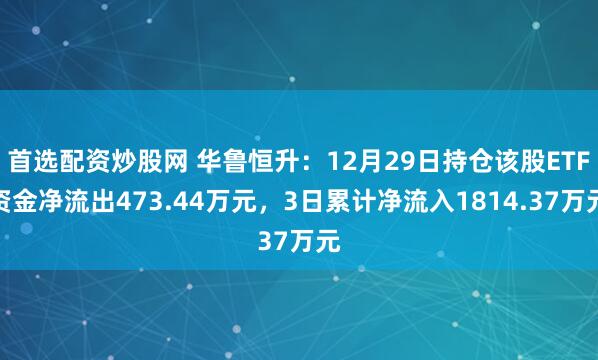 首选配资炒股网 华鲁恒升：12月29日持仓该股ETF资金净流出473.44万元，3日累计净流入1814.37万元
