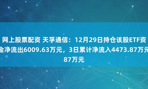 网上股票配资 天孚通信：12月29日持仓该股ETF资金净流出6009.63万元，3日累计净流入4473.87万元