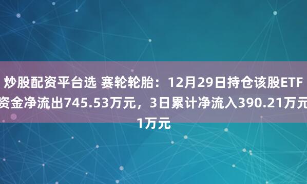 炒股配资平台选 赛轮轮胎：12月29日持仓该股ETF资金净流出745.53万元，3日累计净流入390.21万元