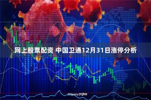 网上股票配资 中国卫通12月31日涨停分析
