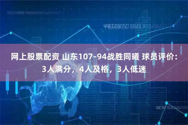 网上股票配资 山东107-94战胜同曦 球员评价：3人满分，4人及格，3人低迷