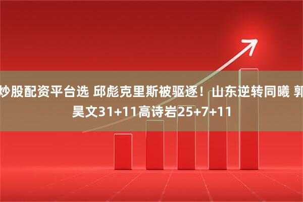 炒股配资平台选 邱彪克里斯被驱逐！山东逆转同曦 郭昊文31+11高诗岩25+7+11