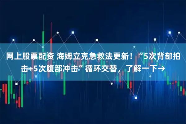 网上股票配资 海姆立克急救法更新！“5次背部拍击+5次腹部冲击”循环交替，了解一下→