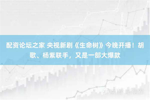 配资论坛之家 央视新剧《生命树》今晚开播！胡歌、杨紫联手，又是一部大爆款