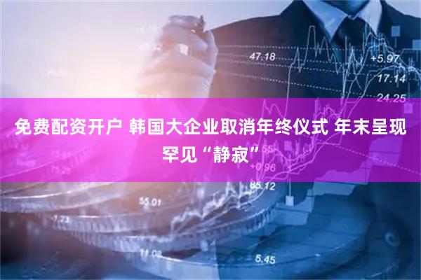 免费配资开户 韩国大企业取消年终仪式 年末呈现罕见“静寂”