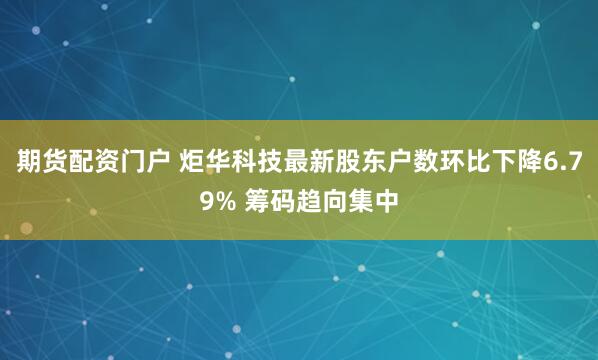 期货配资门户 炬华科技最新股东户数环比下降6.79% 筹码趋向集中