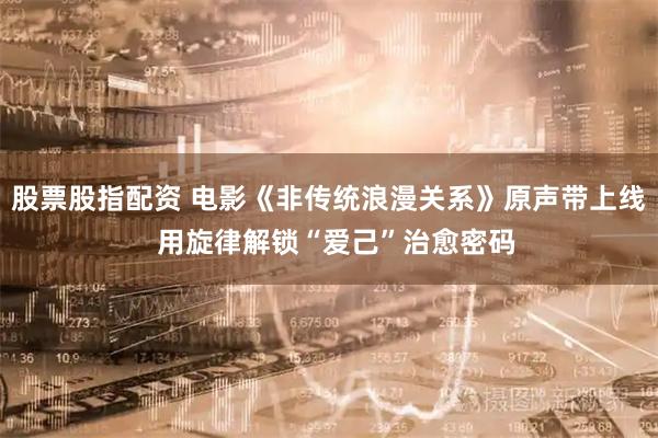 股票股指配资 电影《非传统浪漫关系》原声带上线  用旋律解锁“爱己”治愈密码