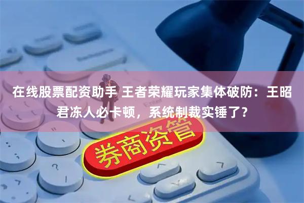 在线股票配资助手 王者荣耀玩家集体破防：王昭君冻人必卡顿，系统制裁实锤了？