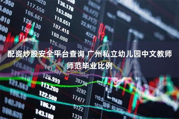 配资炒股安全平台查询 广州私立幼儿园中文教师师范毕业比例
