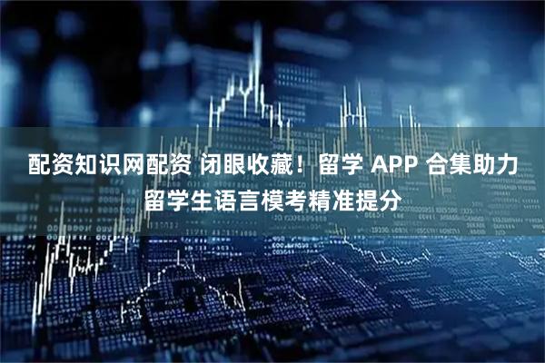 配资知识网配资 闭眼收藏！留学 APP 合集助力留学生语言模考精准提分