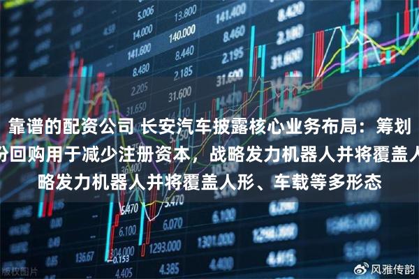 靠谱的配资公司 长安汽车披露核心业务布局：筹划10亿元-20亿元股份回购用于减少注册资本，战略发力机器人并将覆盖人形、车载等多形态