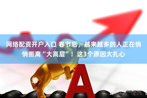 网络配资开户入口 春节后，越来越多的人正在悄悄搬离“大高层”！这3个原因太扎心