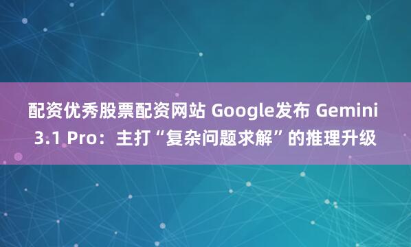 配资优秀股票配资网站 Google发布 Gemini 3.1 Pro：主打“复杂问题求解”的推理升级