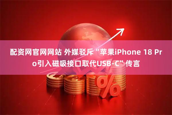 配资网官网网站 外媒驳斥“苹果iPhone 18 Pro引入磁吸接口取代USB-C”传言