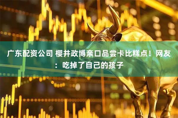 广东配资公司 樱井政博亲口品尝卡比糕点！网友：吃掉了自己的孩子
