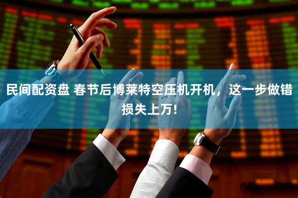民间配资盘 春节后博莱特空压机开机，这一步做错损失上万!