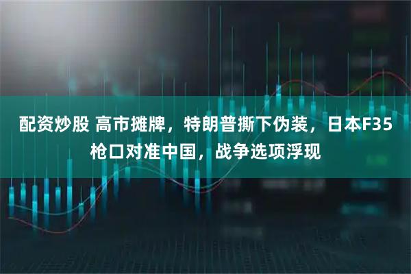 配资炒股 高市摊牌，特朗普撕下伪装，日本F35枪口对准中国，战争选项浮现