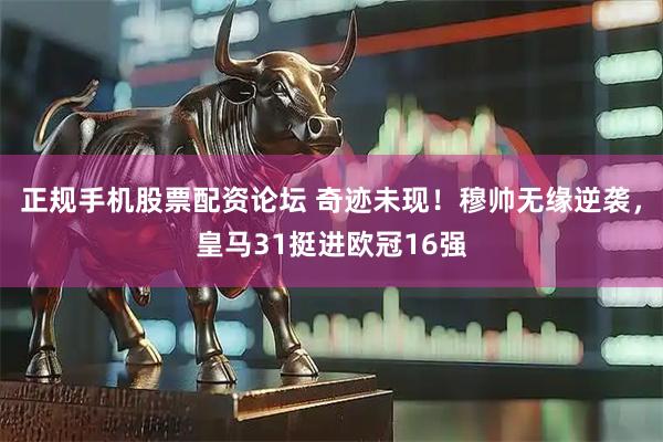正规手机股票配资论坛 奇迹未现！穆帅无缘逆袭，皇马31挺进欧冠16强