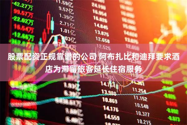 股票配资正规靠谱的公司 阿布扎比和迪拜要求酒店为滞留旅客延长住宿服务