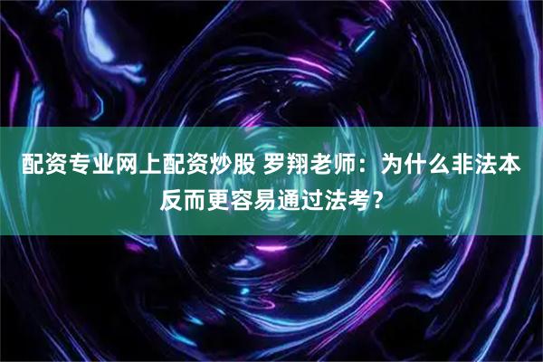 配资专业网上配资炒股 罗翔老师：为什么非法本反而更容易通过法考？
