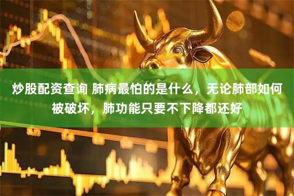 炒股配资查询 肺病最怕的是什么，无论肺部如何被破坏，肺功能只要不下降都还好