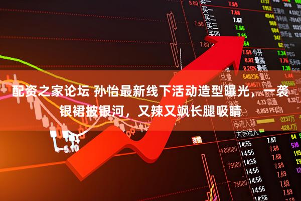 配资之家论坛 孙怡最新线下活动造型曝光，一袭银裙披银河，又辣又飒长腿吸睛