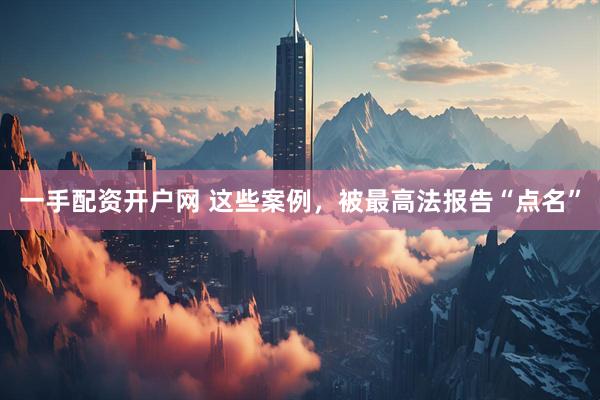 一手配资开户网 这些案例，被最高法报告“点名”
