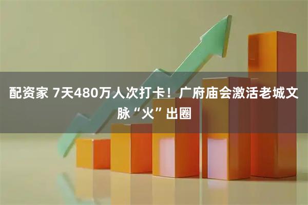 配资家 7天480万人次打卡！广府庙会激活老城文脉“火”出圈