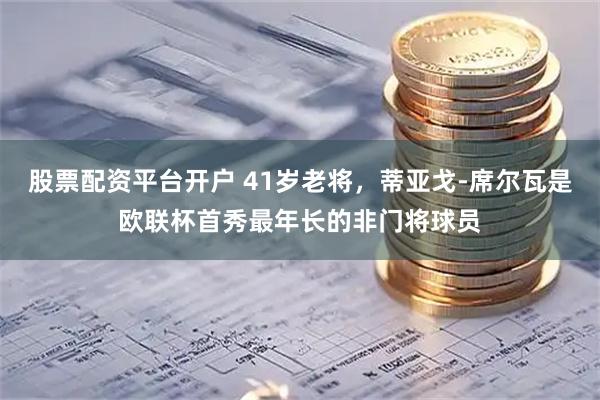股票配资平台开户 41岁老将，蒂亚戈-席尔瓦是欧联杯首秀最年长的非门将球员